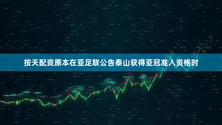 按天配资原本在亚足联公告泰山获得亚冠准入资格时