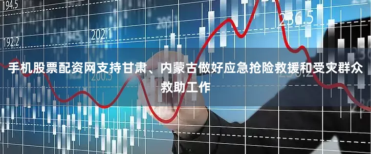 手机股票配资网支持甘肃、内蒙古做好应急抢险救援和受灾群众救助工作