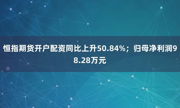 恒指期货开户配资同比上升50.84%；归母净利润98.28万元