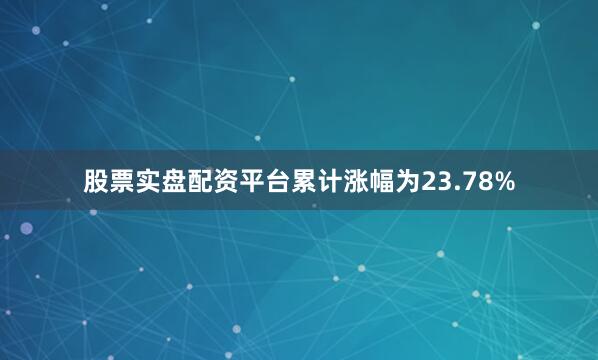股票实盘配资平台累计涨幅为23.78%
