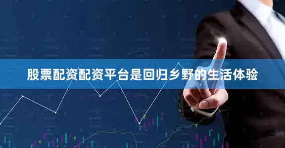 股票配资配资平台是回归乡野的生活体验