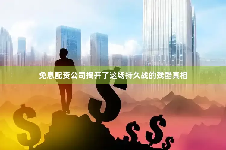 免息配资公司揭开了这场持久战的残酷真相