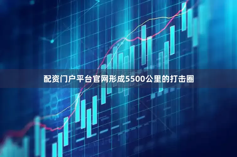 配资门户平台官网形成5500公里的打击圈
