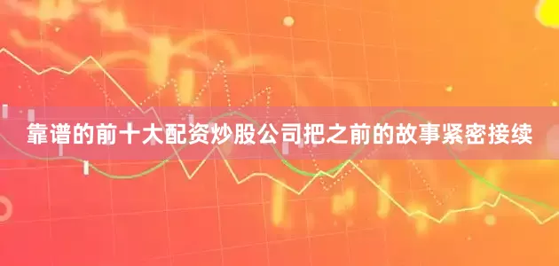 靠谱的前十大配资炒股公司把之前的故事紧密接续