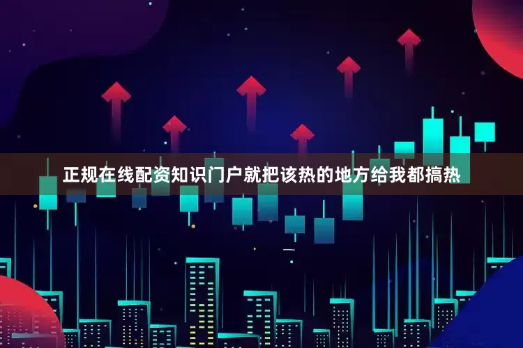 正规在线配资知识门户就把该热的地方给我都搞热