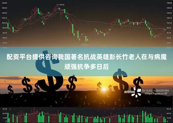 配资平台提供咨询我国著名抗战英雄彭长竹老人在与病魔顽强抗争多日后
