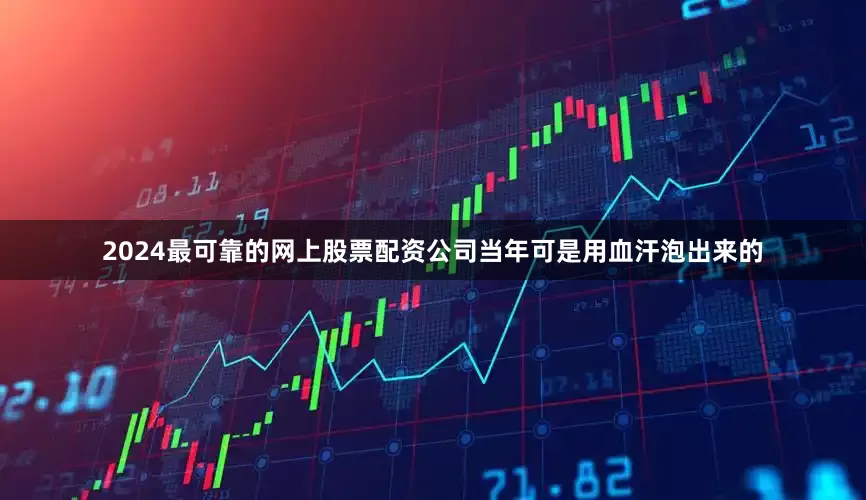 2024最可靠的网上股票配资公司当年可是用血汗泡出来的