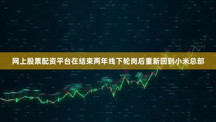 网上股票配资平台在结束两年线下轮岗后重新回到小米总部