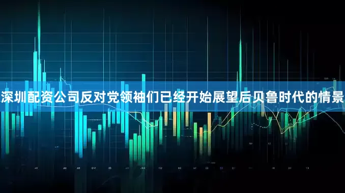 深圳配资公司反对党领袖们已经开始展望后贝鲁时代的情景