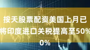 按天股票配资美国上月已将印度进口关税提高至50%