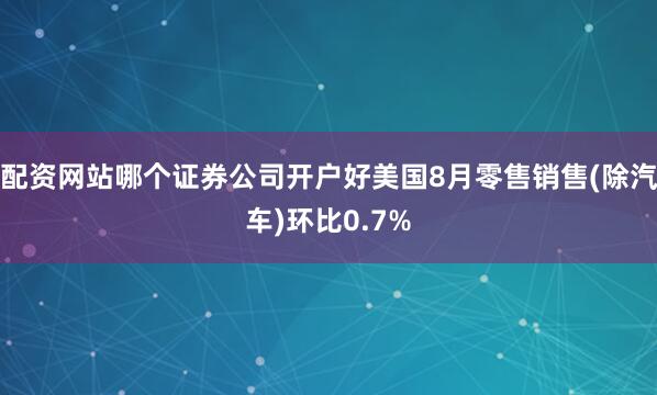 配资网站哪个证券公司开户好美国8月零售销售(除汽车)环比0.7%