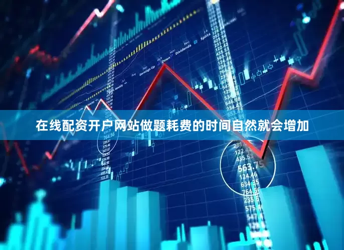 在线配资开户网站做题耗费的时间自然就会增加