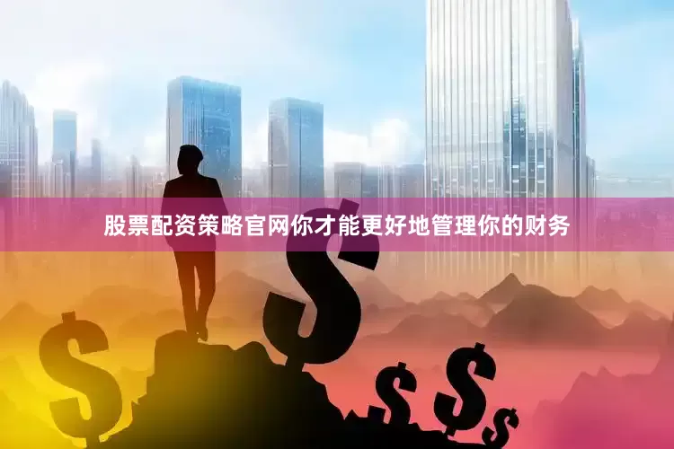 股票配资策略官网你才能更好地管理你的财务