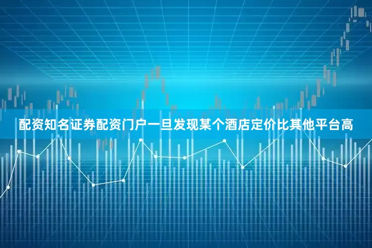 配资知名证券配资门户　　一旦发现某个酒店定价比其他平台高