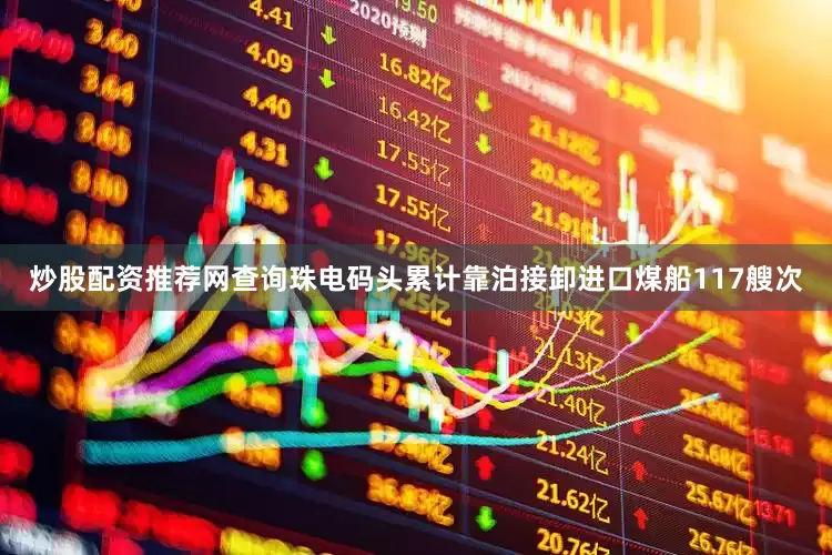 炒股配资推荐网查询珠电码头累计靠泊接卸进口煤船117艘次