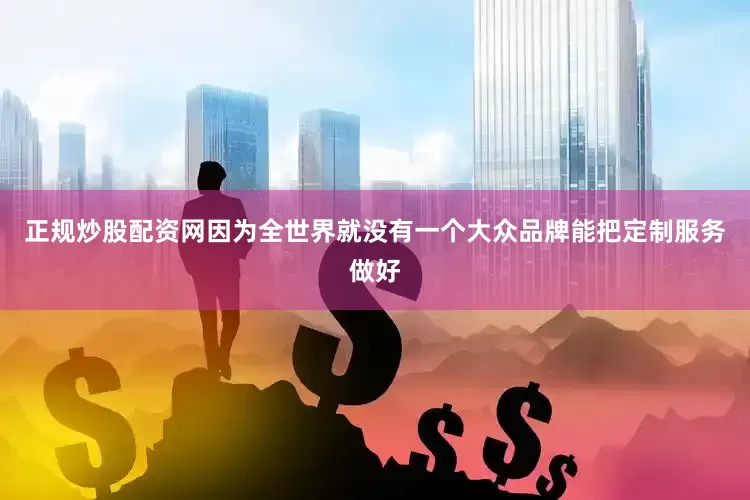 正规炒股配资网因为全世界就没有一个大众品牌能把定制服务做好