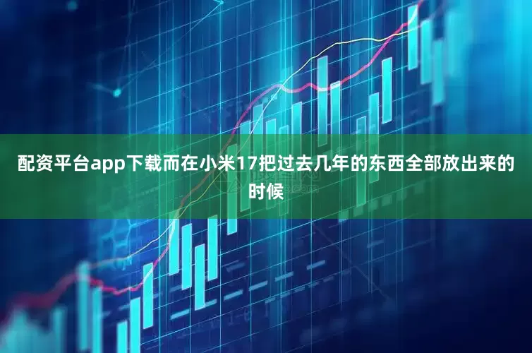 配资平台app下载而在小米17把过去几年的东西全部放出来的时候