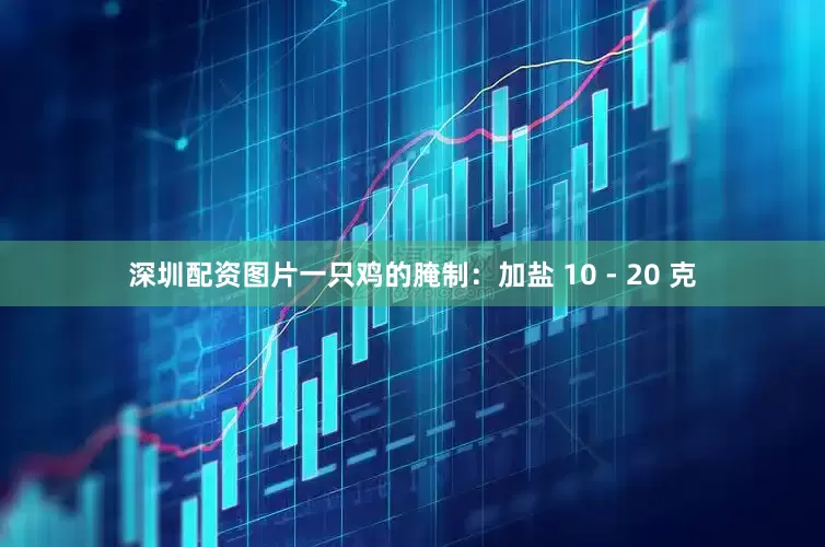 深圳配资图片一只鸡的腌制：加盐 10 - 20 克