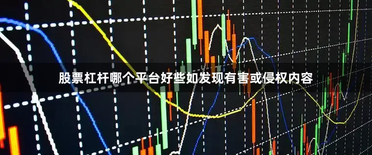 股票杠杆哪个平台好些如发现有害或侵权内容