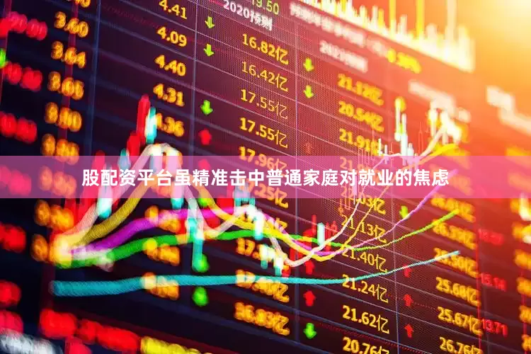 股配资平台虽精准击中普通家庭对就业的焦虑