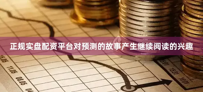 正规实盘配资平台对预测的故事产生继续阅读的兴趣