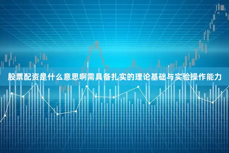 股票配资是什么意思啊需具备扎实的理论基础与实验操作能力