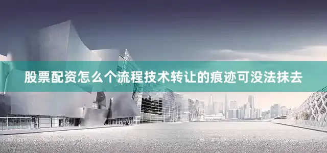 股票配资怎么个流程技术转让的痕迹可没法抹去