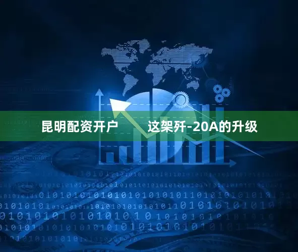 昆明配资开户        这架歼-20A的升级