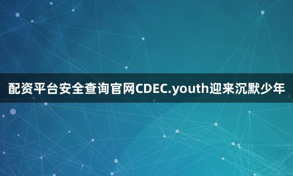 配资平台安全查询官网CDEC.youth迎来沉默少年