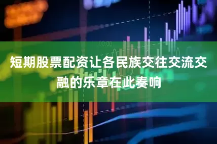 短期股票配资让各民族交往交流交融的乐章在此奏响
