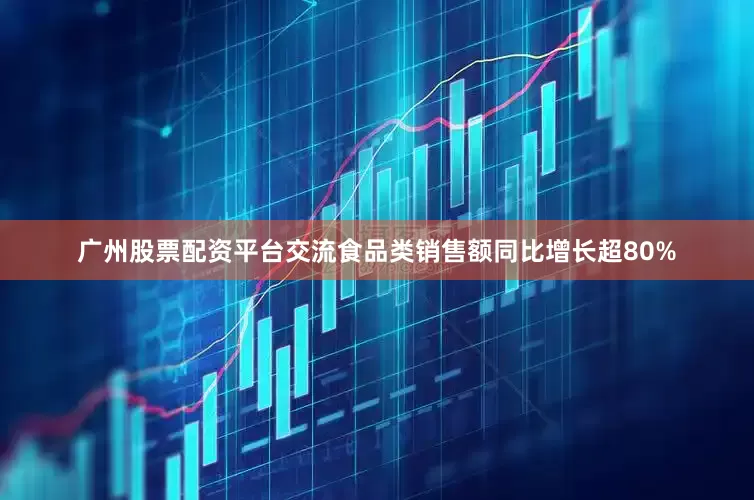 广州股票配资平台交流食品类销售额同比增长超80%