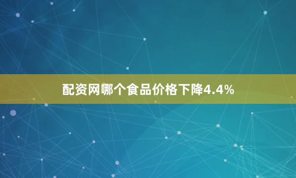 配资网哪个食品价格下降4.4%