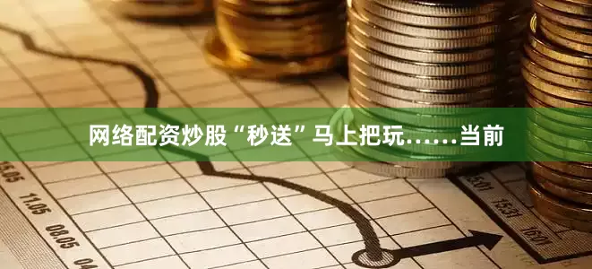 网络配资炒股“秒送”马上把玩……当前