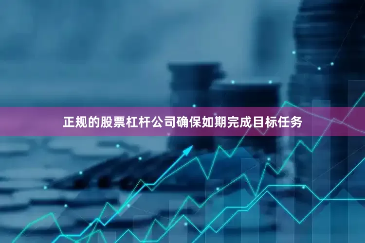 正规的股票杠杆公司确保如期完成目标任务