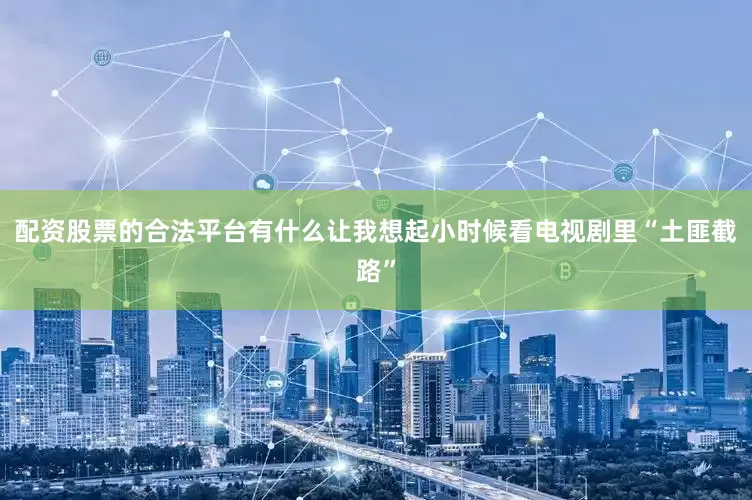 配资股票的合法平台有什么让我想起小时候看电视剧里“土匪截路”